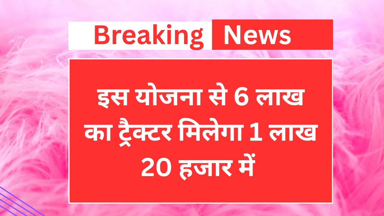 किसानों को अब इस योजना से 6 लाख का ट्रैक्टर मिलेगा अब मात्र 1 लाख 20 हजार में