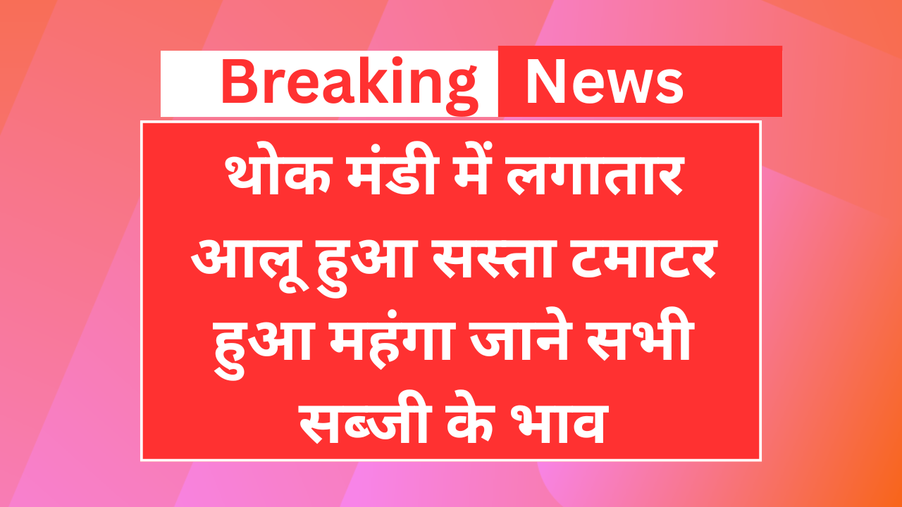 थोक मंडी में लगातार आलू हुआ सस्ता टमाटर हुआ महंगा जाने सभी सब्जी के भाव