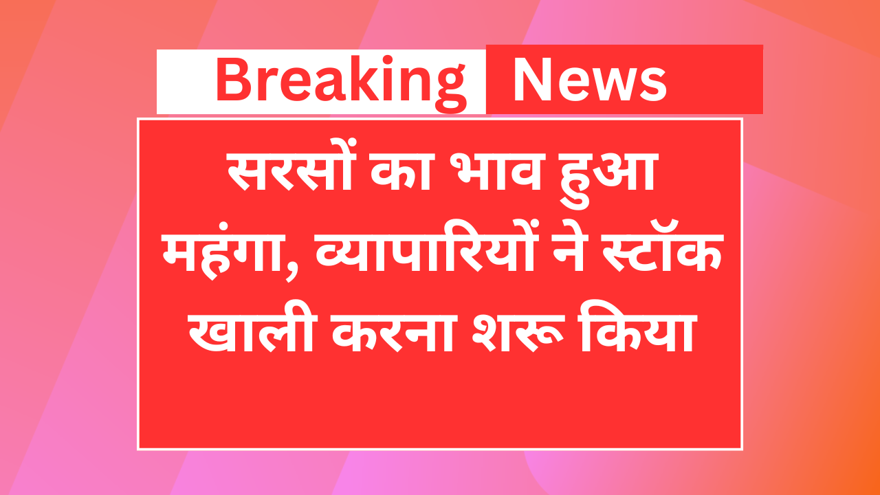 सरसों का भाव हुआ महंगा, व्यापारियों ने स्टॉक खाली करना शुरू किया